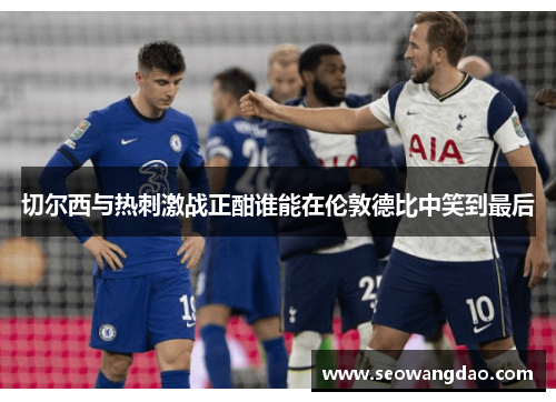 切尔西与热刺激战正酣谁能在伦敦德比中笑到最后