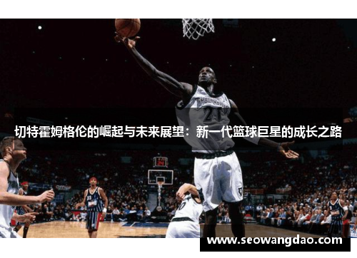 切特霍姆格伦的崛起与未来展望：新一代篮球巨星的成长之路