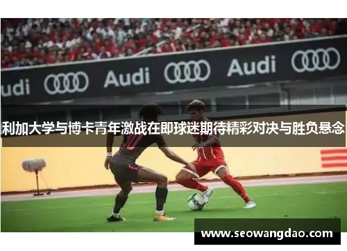 利加大学与博卡青年激战在即球迷期待精彩对决与胜负悬念