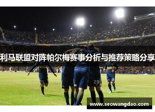 利马联盟对阵帕尔梅赛事分析与推荐策略分享