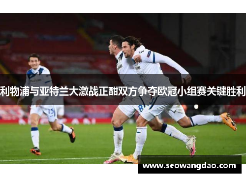 利物浦与亚特兰大激战正酣双方争夺欧冠小组赛关键胜利