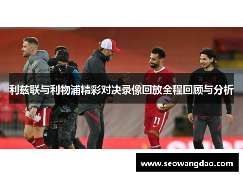 利兹联与利物浦精彩对决录像回放全程回顾与分析