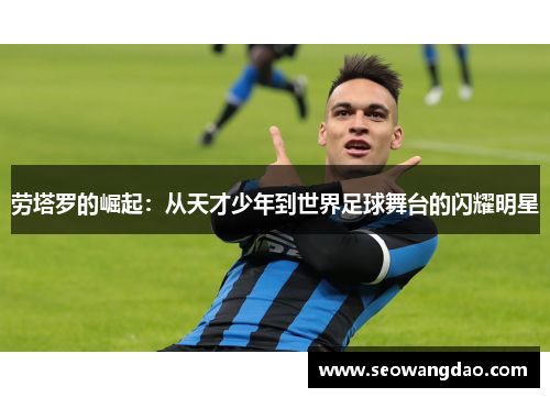 劳塔罗的崛起：从天才少年到世界足球舞台的闪耀明星