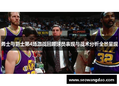 勇士与爵士第4场激战回顾球员表现与战术分析全景呈现