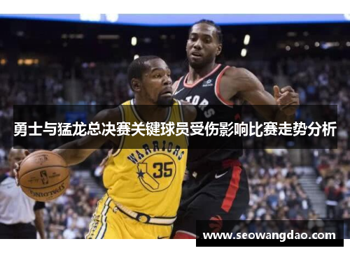 勇士与猛龙总决赛关键球员受伤影响比赛走势分析