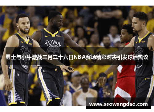 勇士与小牛激战三月二十六日NBA赛场精彩对决引发球迷热议