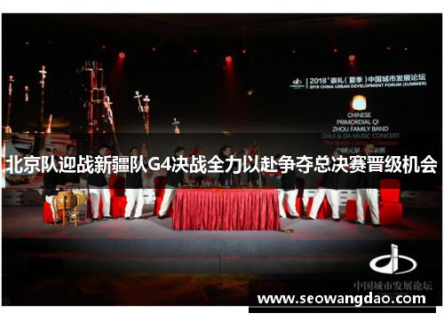 北京队迎战新疆队G4决战全力以赴争夺总决赛晋级机会