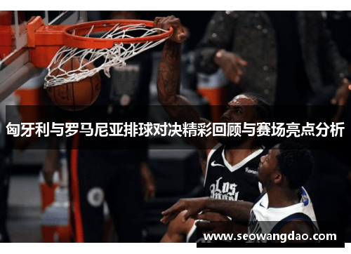 匈牙利与罗马尼亚排球对决精彩回顾与赛场亮点分析