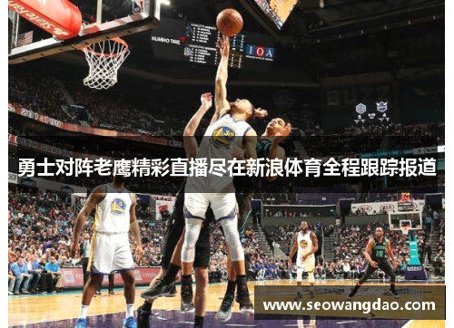 勇士对阵老鹰精彩直播尽在新浪体育全程跟踪报道