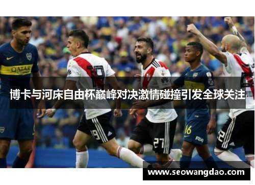 博卡与河床自由杯巅峰对决激情碰撞引发全球关注