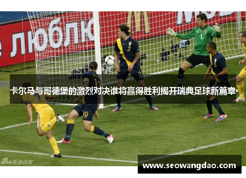 卡尔马与哥德堡的激烈对决谁将赢得胜利揭开瑞典足球新篇章