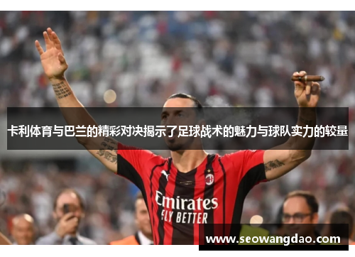 卡利体育与巴兰的精彩对决揭示了足球战术的魅力与球队实力的较量