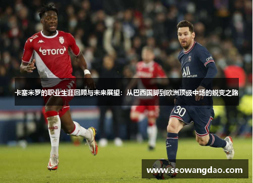 卡塞米罗的职业生涯回顾与未来展望：从巴西国脚到欧洲顶级中场的蜕变之路