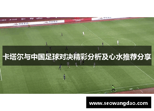 卡塔尔与中国足球对决精彩分析及心水推荐分享