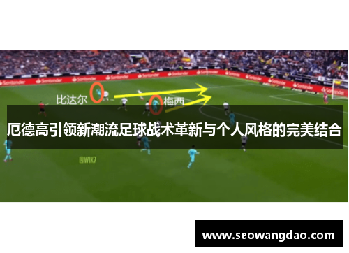 厄德高引领新潮流足球战术革新与个人风格的完美结合