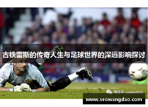 古铁雷斯的传奇人生与足球世界的深远影响探讨