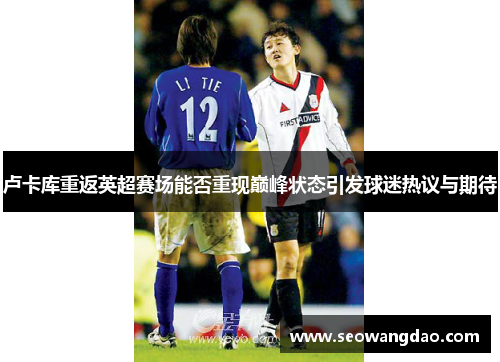 卢卡库重返英超赛场能否重现巅峰状态引发球迷热议与期待