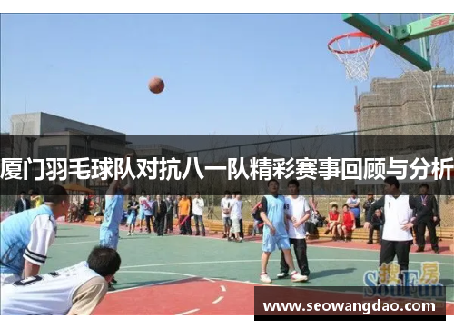 厦门羽毛球队对抗八一队精彩赛事回顾与分析