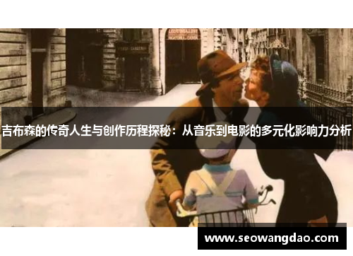 吉布森的传奇人生与创作历程探秘：从音乐到电影的多元化影响力分析