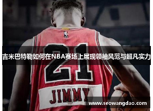 吉米巴特勒如何在NBA赛场上展现领袖风范与超凡实力
