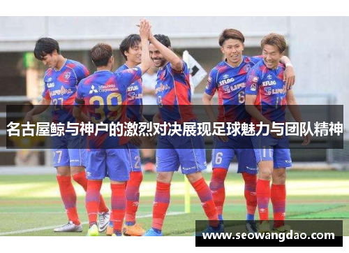 名古屋鲸与神户的激烈对决展现足球魅力与团队精神