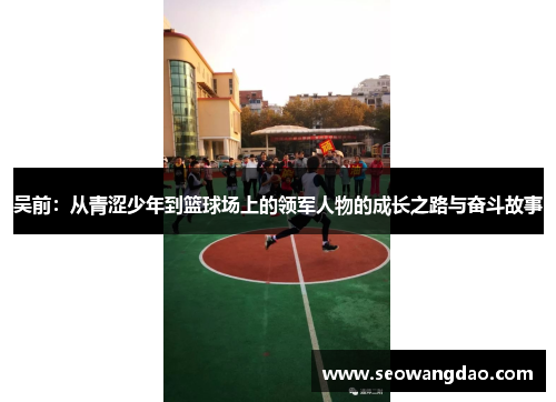 吴前：从青涩少年到篮球场上的领军人物的成长之路与奋斗故事