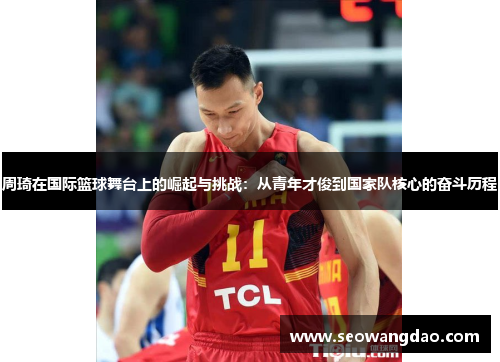 周琦在国际篮球舞台上的崛起与挑战：从青年才俊到国家队核心的奋斗历程