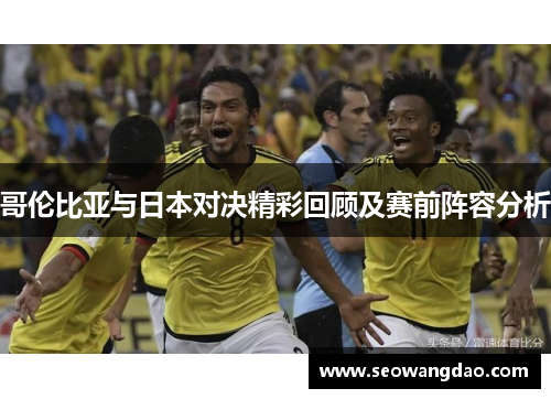 哥伦比亚与日本对决精彩回顾及赛前阵容分析