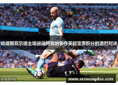 哈德斯菲尔德主场迎战阿森纳争夺英超宝贵积分的激烈对决