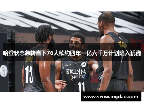 哈登状态急转直下76人续约四年一亿六千万计划陷入犹豫
