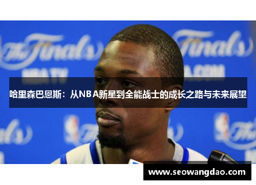 哈里森巴恩斯：从NBA新星到全能战士的成长之路与未来展望