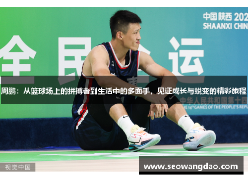 周鹏：从篮球场上的拼搏者到生活中的多面手，见证成长与蜕变的精彩旅程