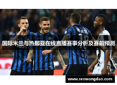 国际米兰与热那亚在线直播赛事分析及赛前预测