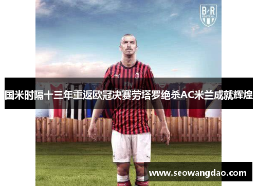国米时隔十三年重返欧冠决赛劳塔罗绝杀AC米兰成就辉煌