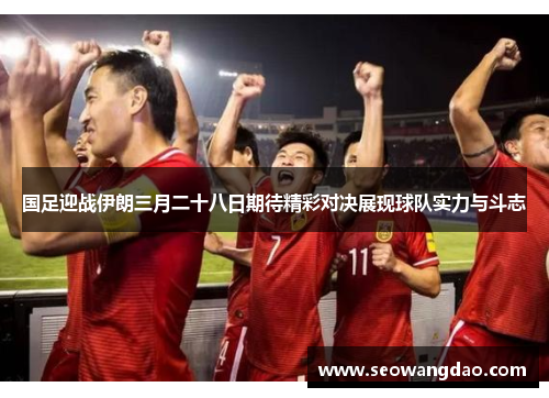 国足迎战伊朗三月二十八日期待精彩对决展现球队实力与斗志