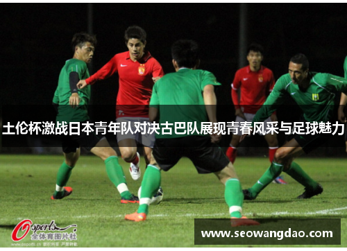 土伦杯激战日本青年队对决古巴队展现青春风采与足球魅力