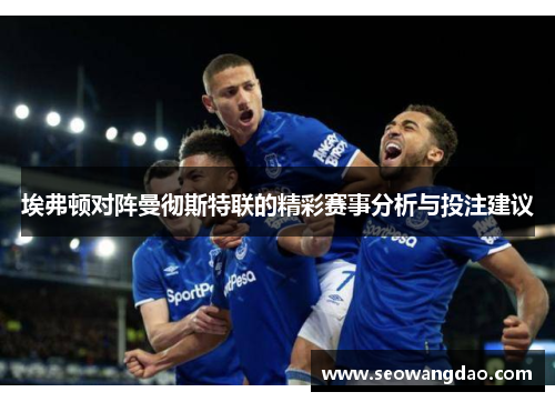埃弗顿对阵曼彻斯特联的精彩赛事分析与投注建议