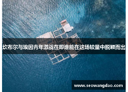 坎布尔与埃因青年激战在即谁能在这场较量中脱颖而出