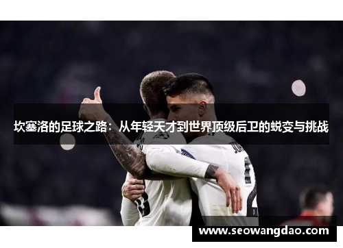 坎塞洛的足球之路：从年轻天才到世界顶级后卫的蜕变与挑战