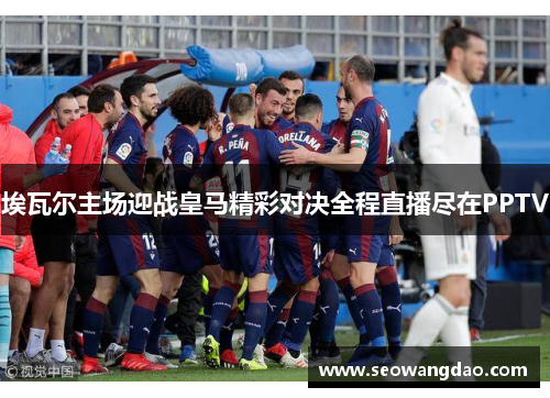 埃瓦尔主场迎战皇马精彩对决全程直播尽在PPTV