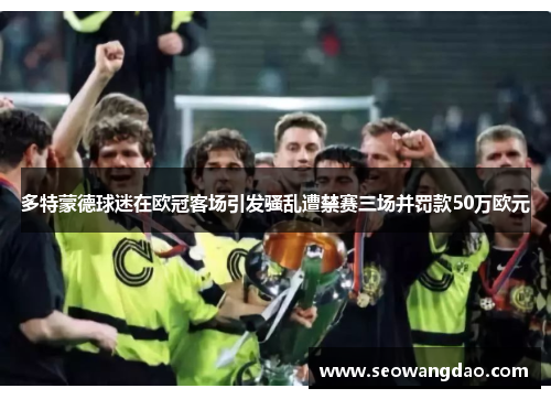 多特蒙德球迷在欧冠客场引发骚乱遭禁赛三场并罚款50万欧元