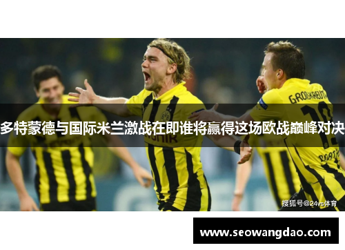 多特蒙德与国际米兰激战在即谁将赢得这场欧战巅峰对决