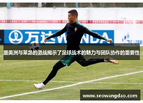 墨美洲与莱昂的激战揭示了足球战术的魅力与团队协作的重要性