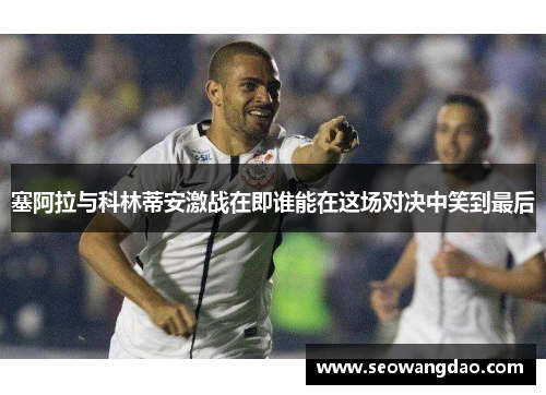塞阿拉与科林蒂安激战在即谁能在这场对决中笑到最后