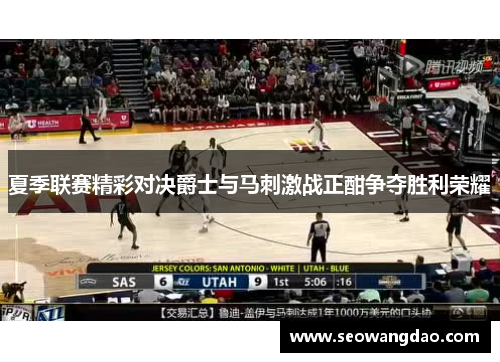 夏季联赛精彩对决爵士与马刺激战正酣争夺胜利荣耀