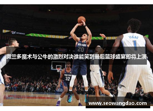 奥兰多魔术与公牛的激烈对决谁能笑到最后篮球盛宴即将上演