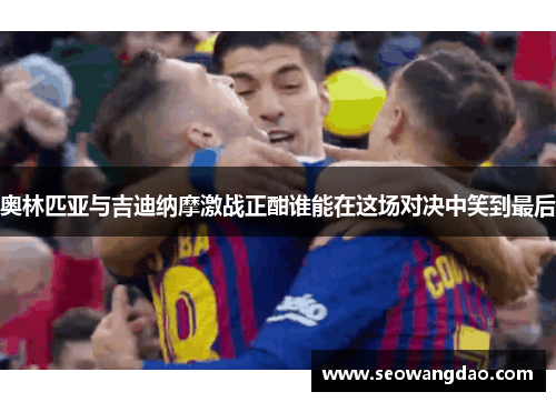 奥林匹亚与吉迪纳摩激战正酣谁能在这场对决中笑到最后 奥林匹亚与吉迪纳摩激战正酣谁能在这场对决中笑到最后