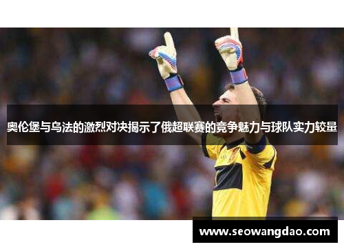 奥伦堡与乌法的激烈对决揭示了俄超联赛的竞争魅力与球队实力较量