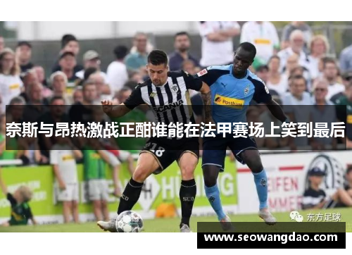 奈斯与昂热激战正酣谁能在法甲赛场上笑到最后