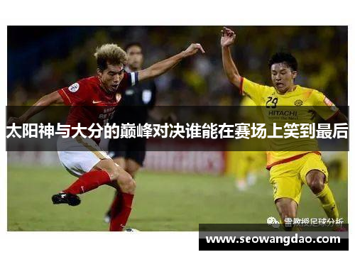太阳神与大分的巅峰对决谁能在赛场上笑到最后